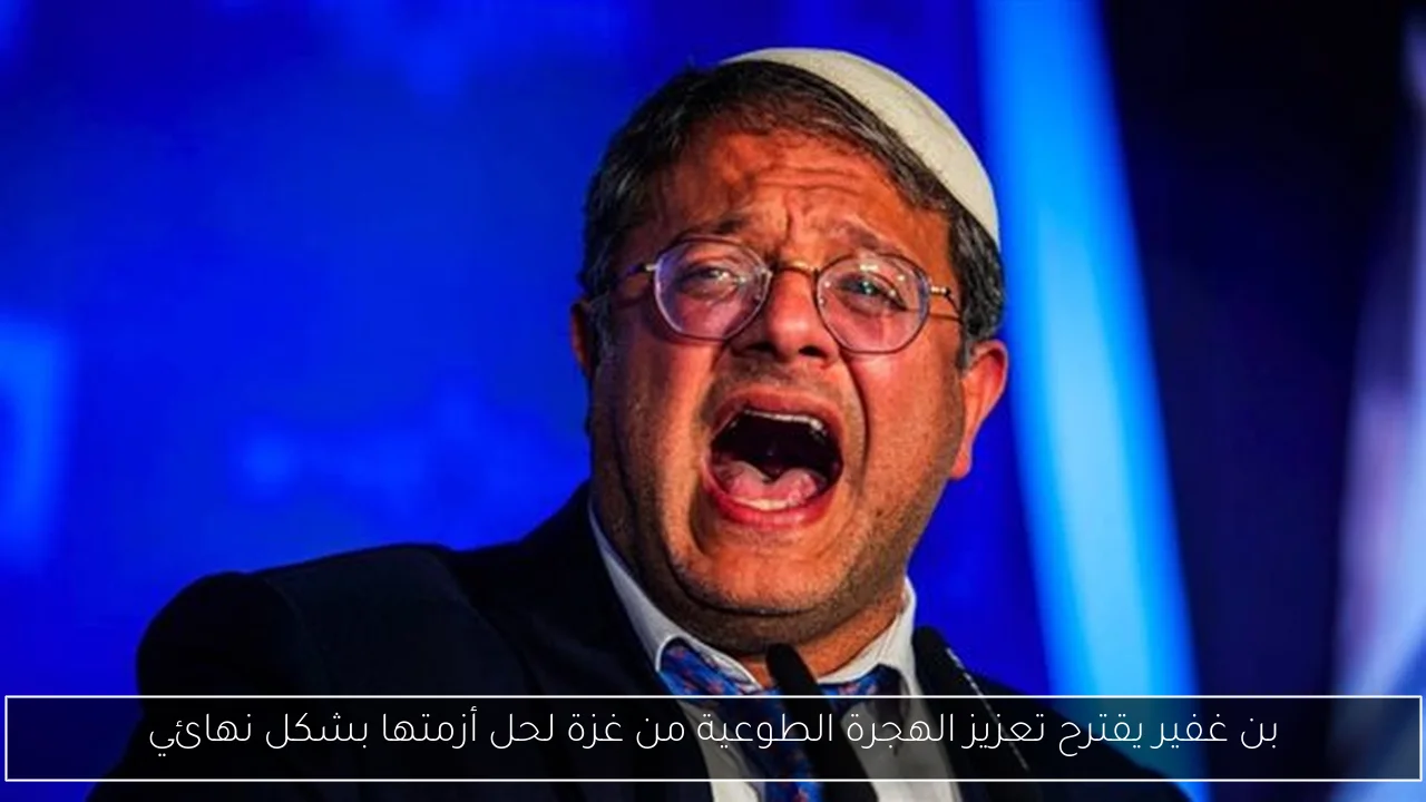بن غفير يقترح تعزيز الهجرة الطوعية من غزة لحل أزمتها بشكل نهائي