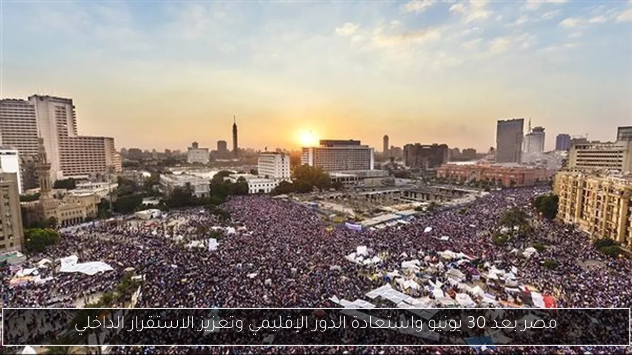 مصر بعد 30 يونيو واستعادة الدور الإقليمي وتعزيز الاستقرار الداخلي