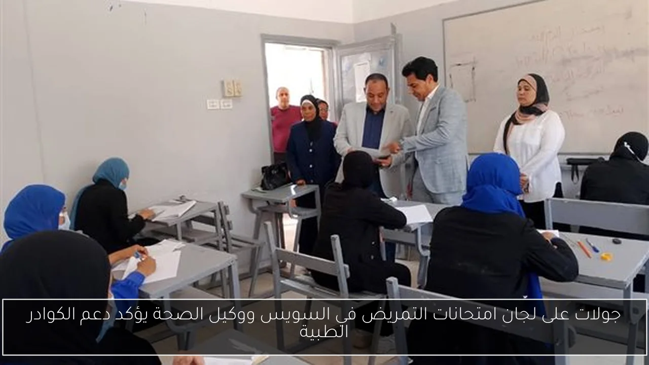 جولات على لجان امتحانات التمريض في السويس ووكيل الصحة يؤكد دعم الكوادر الطبية