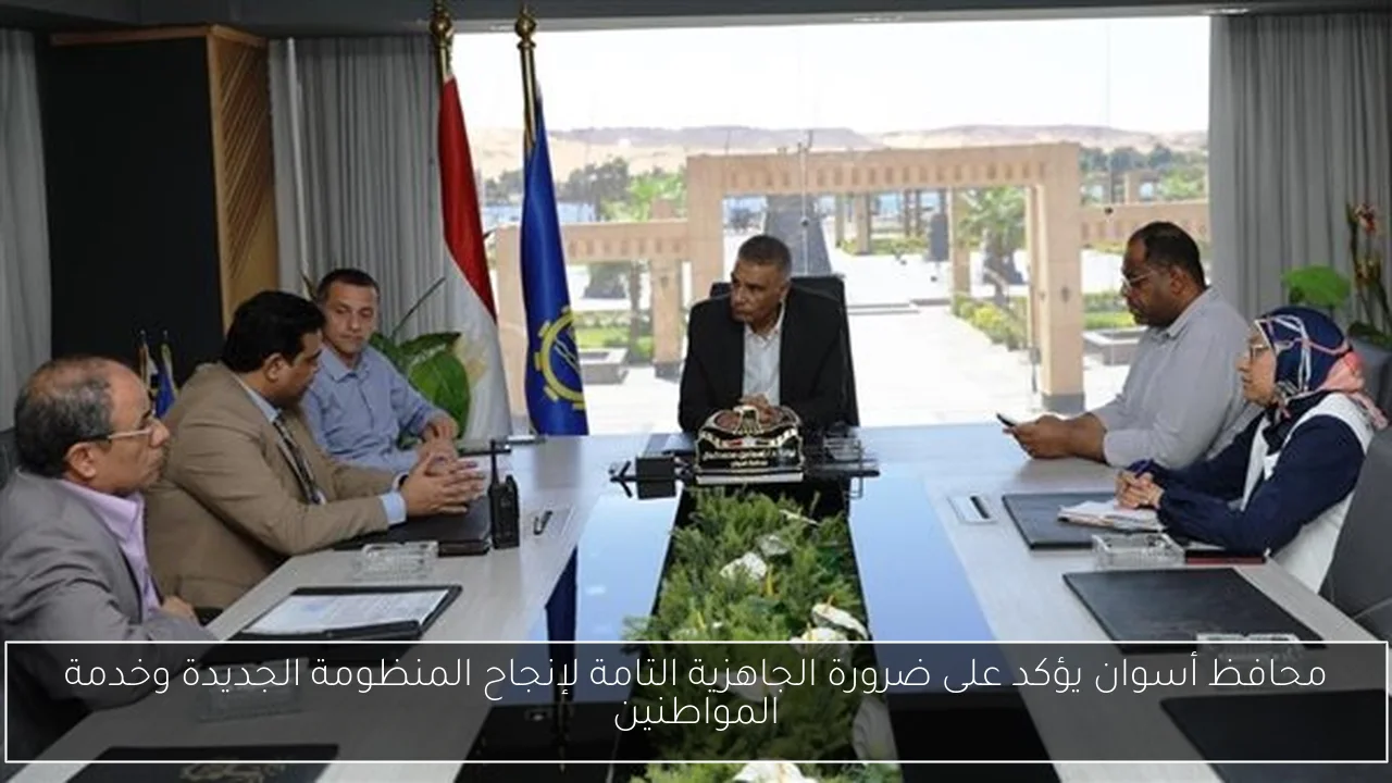 محافظ أسوان يؤكد على ضرورة الجاهزية التامة لإنجاح المنظومة الجديدة وخدمة المواطنين