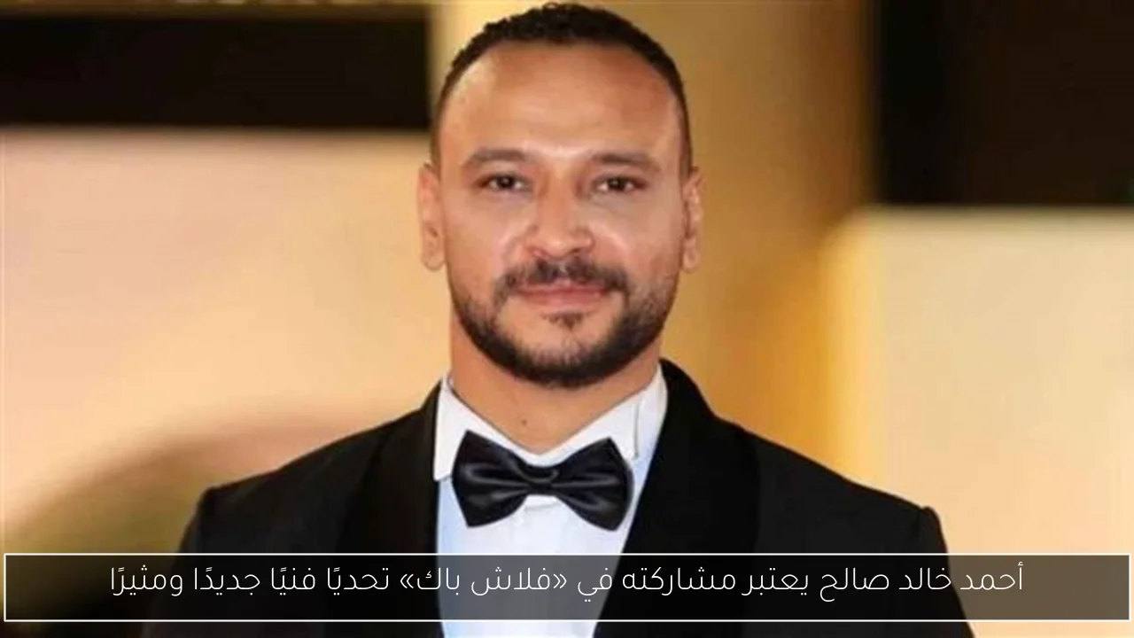 أحمد خالد صالح يعتبر مشاركته في «فلاش باك» تحديًا فنيًا جديدًا ومثيرًا