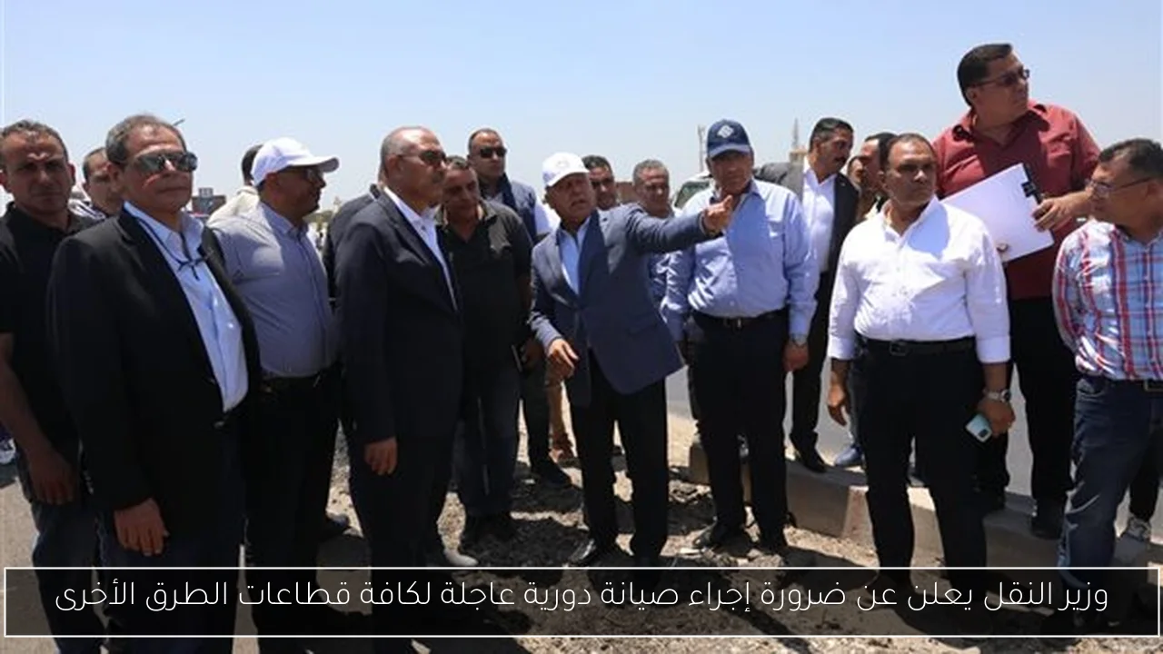 وزير النقل يعلن عن ضرورة إجراء صيانة دورية عاجلة لكافة قطاعات الطرق الأخرى