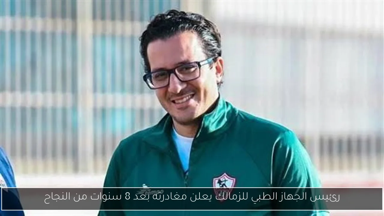 رئيس الجهاز الطبي للزمالك يعلن مغادرته بعد 8 سنوات من النجاح