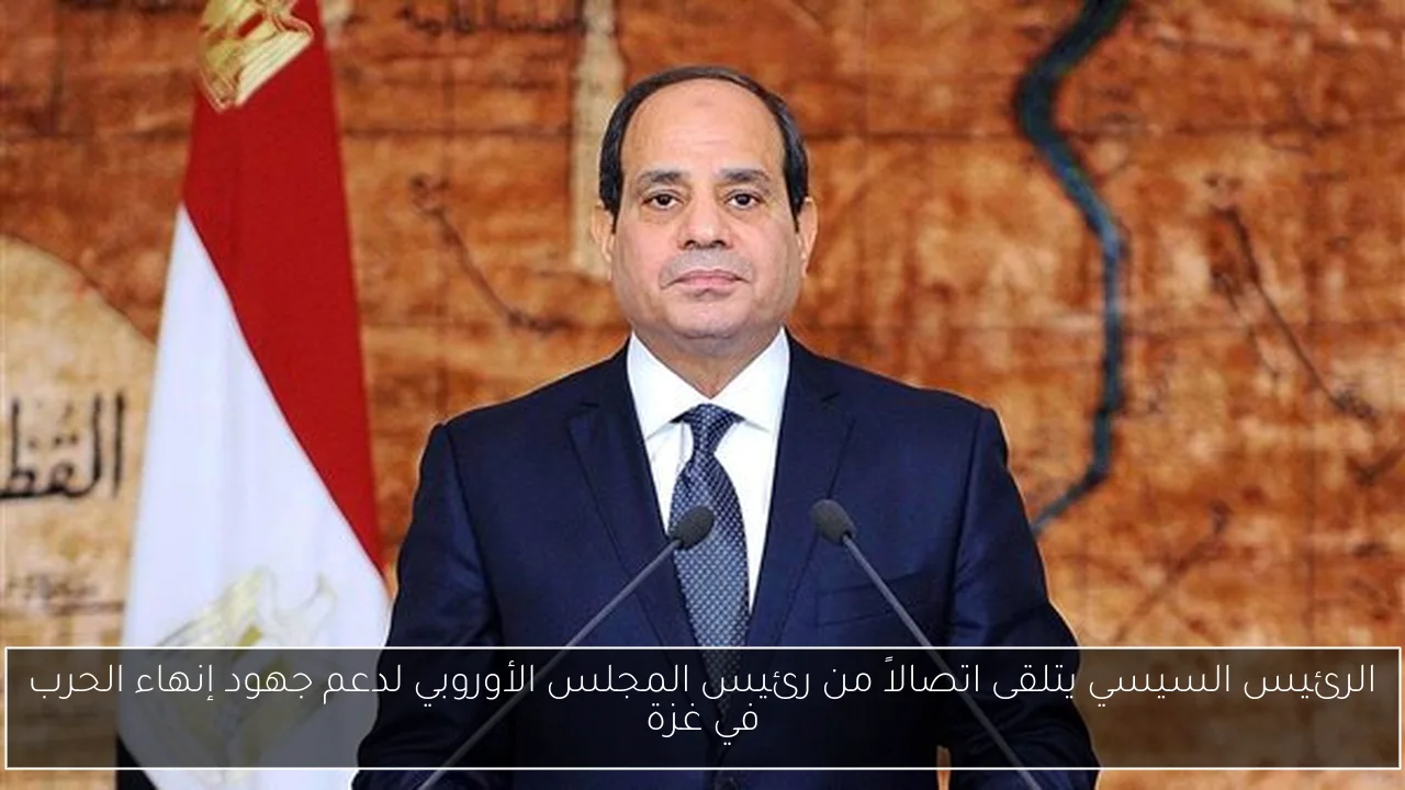 الرئيس السيسي يتلقى اتصالاً من رئيس المجلس الأوروبي لدعم جهود إنهاء الحرب في غزة