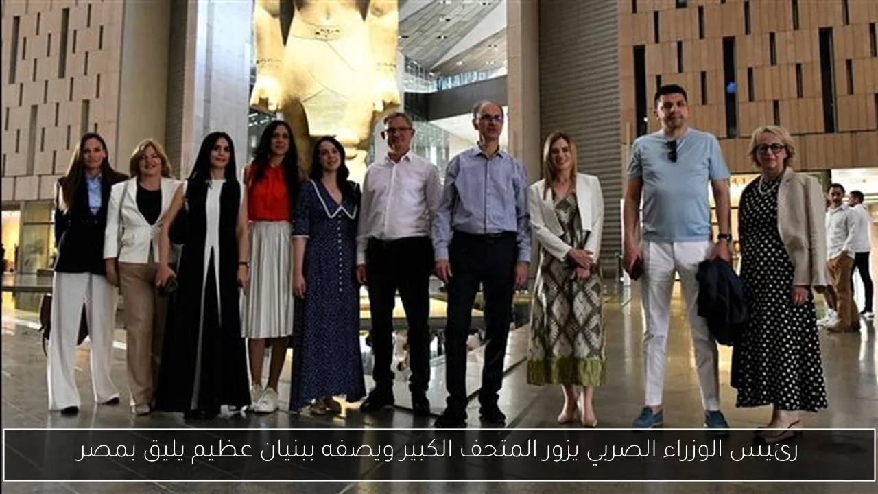 رئيس الوزراء الصربي يزور المتحف الكبير ويصفه ببنيان عظيم يليق بمصر