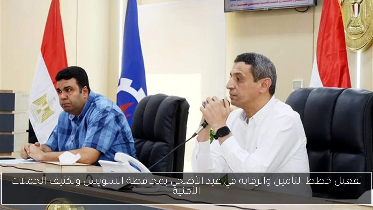 تفعيل خطط التأمين والرقابة في عيد الأضحى بمحافظة السويس وتكثيف الحملات الأمنية