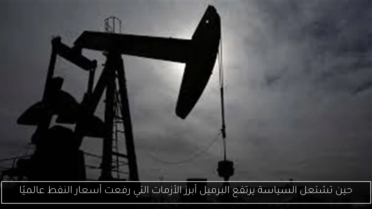 حين تشتعل السياسة يرتفع البرميل أبرز الأزمات التي رفعت أسعار النفط عالميًا