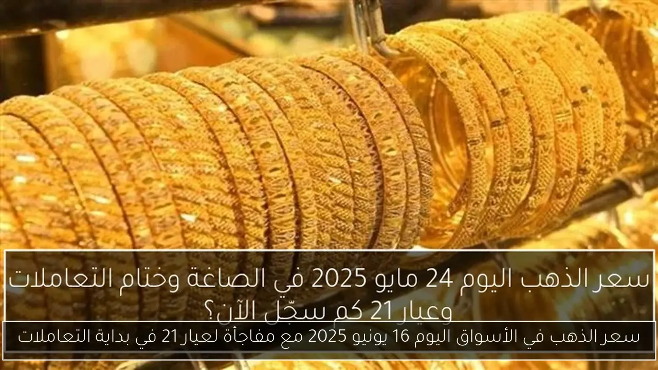 سعر الذهب في الأسواق اليوم 16 يونيو 2025 مع مفاجأة لعيار 21 في بداية التعاملات