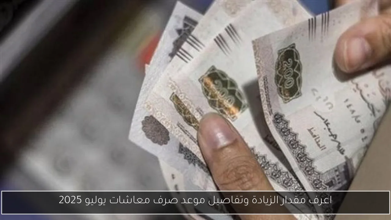 اعرف مقدار الزيادة وتفاصيل موعد صرف معاشات يوليو 2025