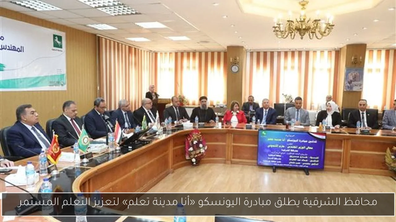 محافظ الشرقية يطلق مبادرة اليونسكو «أنا مدينة تعلم» لتعزيز التعلم المستمر