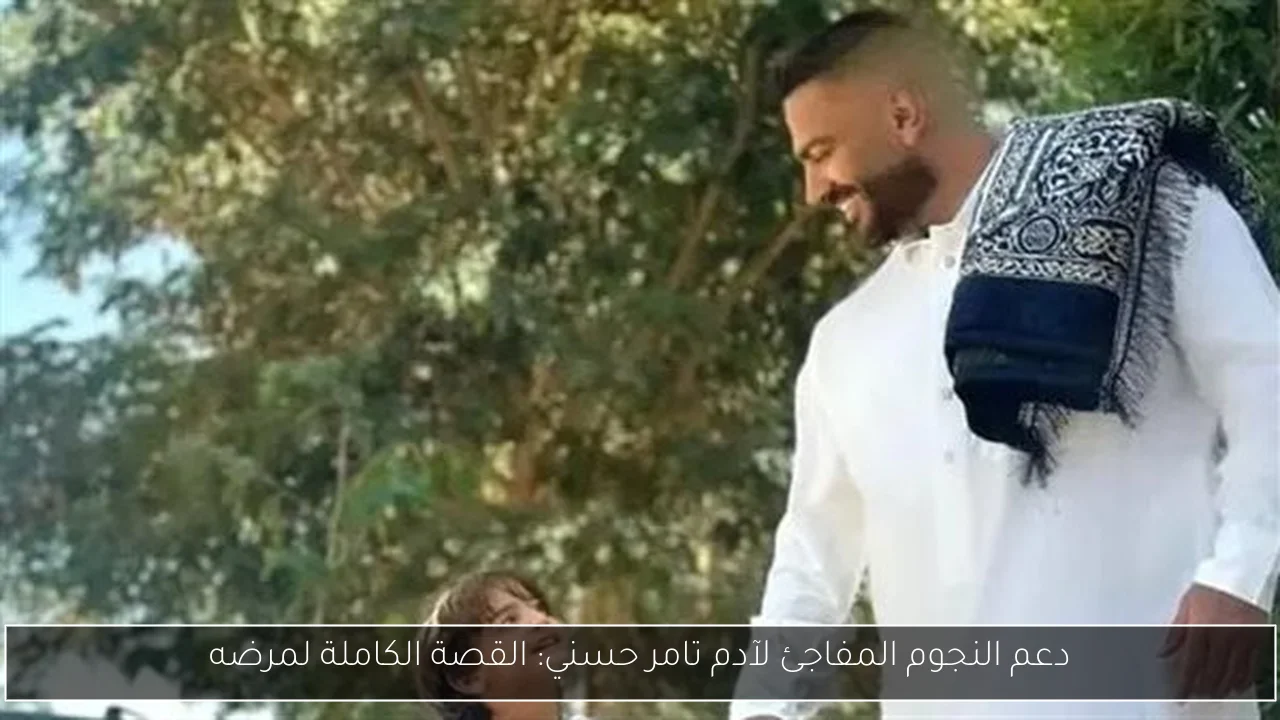دعم النجوم المفاجئ لآدم تامر حسني: القصة الكاملة لمرضه