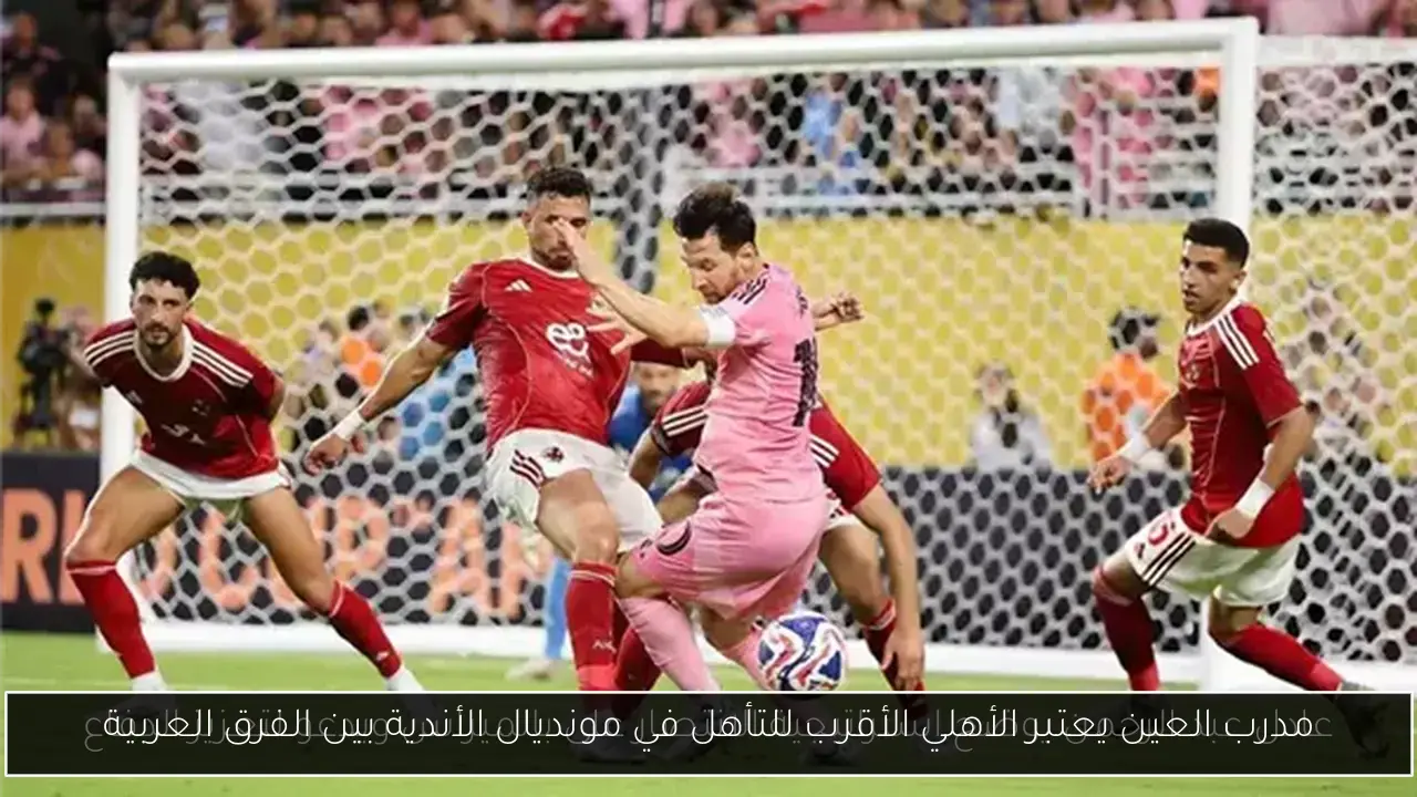 مدرب العين يعتبر الأهلي الأقرب للتأهل في مونديال الأندية بين الفرق العربية