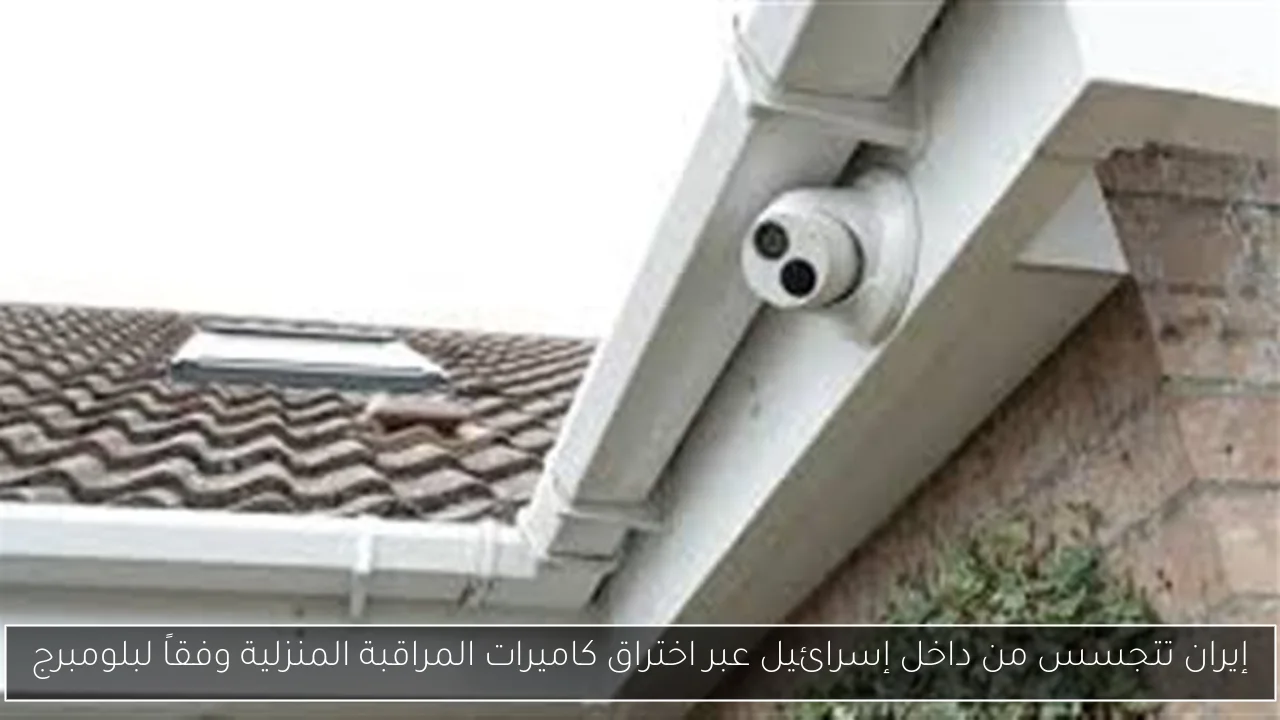 إيران تتجسس من داخل إسرائيل عبر اختراق كاميرات المراقبة المنزلية وفقاً لبلومبرج