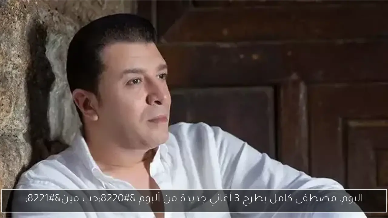 اليوم، مصطفى كامل يطرح 3 أغاني جديدة من ألبوم “حب مين”