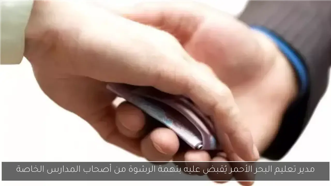 مدير تعليم البحر الأحمر يُقبض عليه بتهمة الرشوة من أصحاب المدارس الخاصة