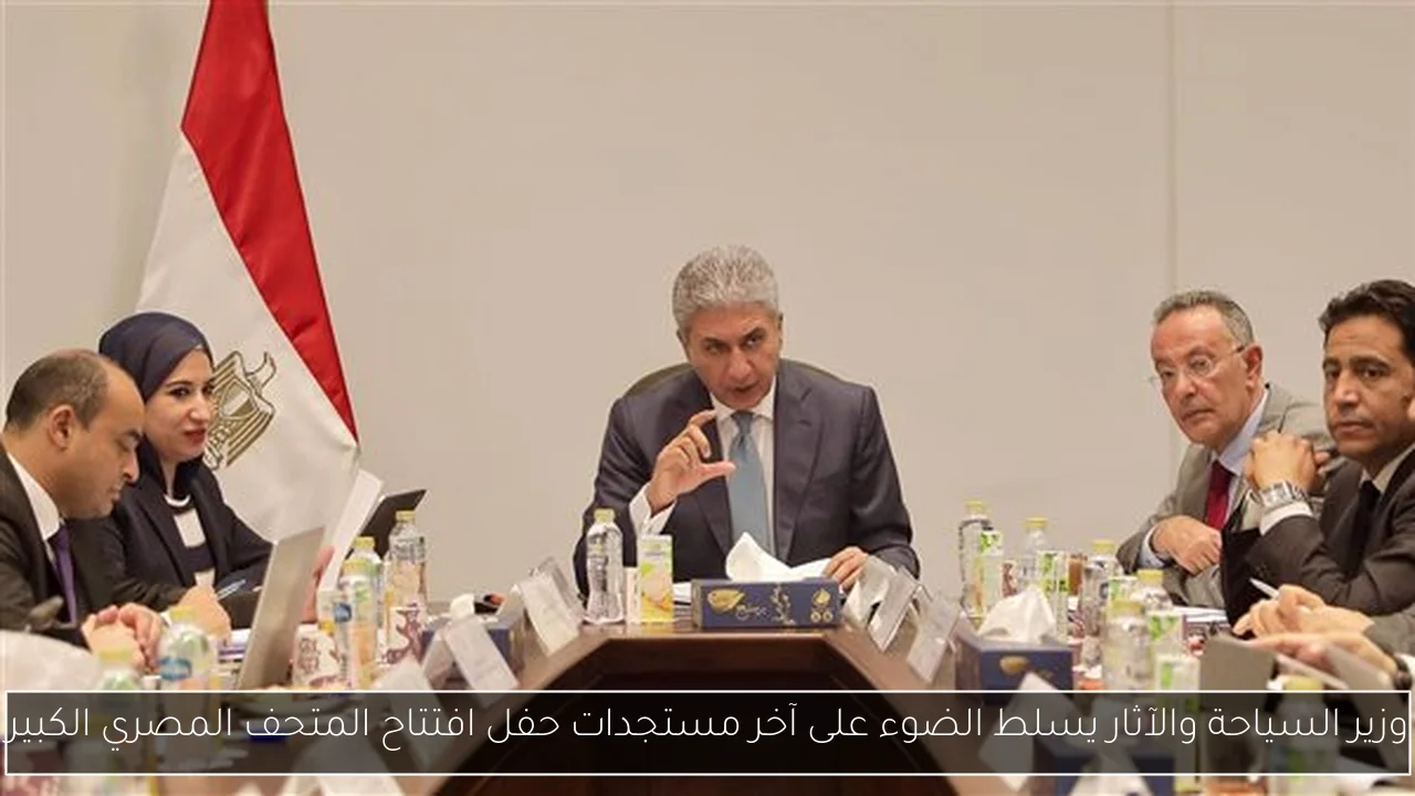 وزير السياحة والآثار يسلط الضوء على آخر مستجدات حفل افتتاح المتحف المصري الكبير