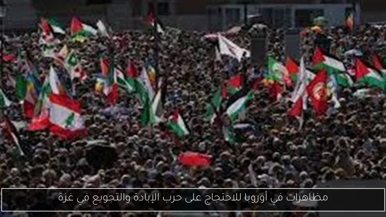 مظاهرات في أوروبا للاحتجاج على حرب الإبادة والتجويع في غزة
