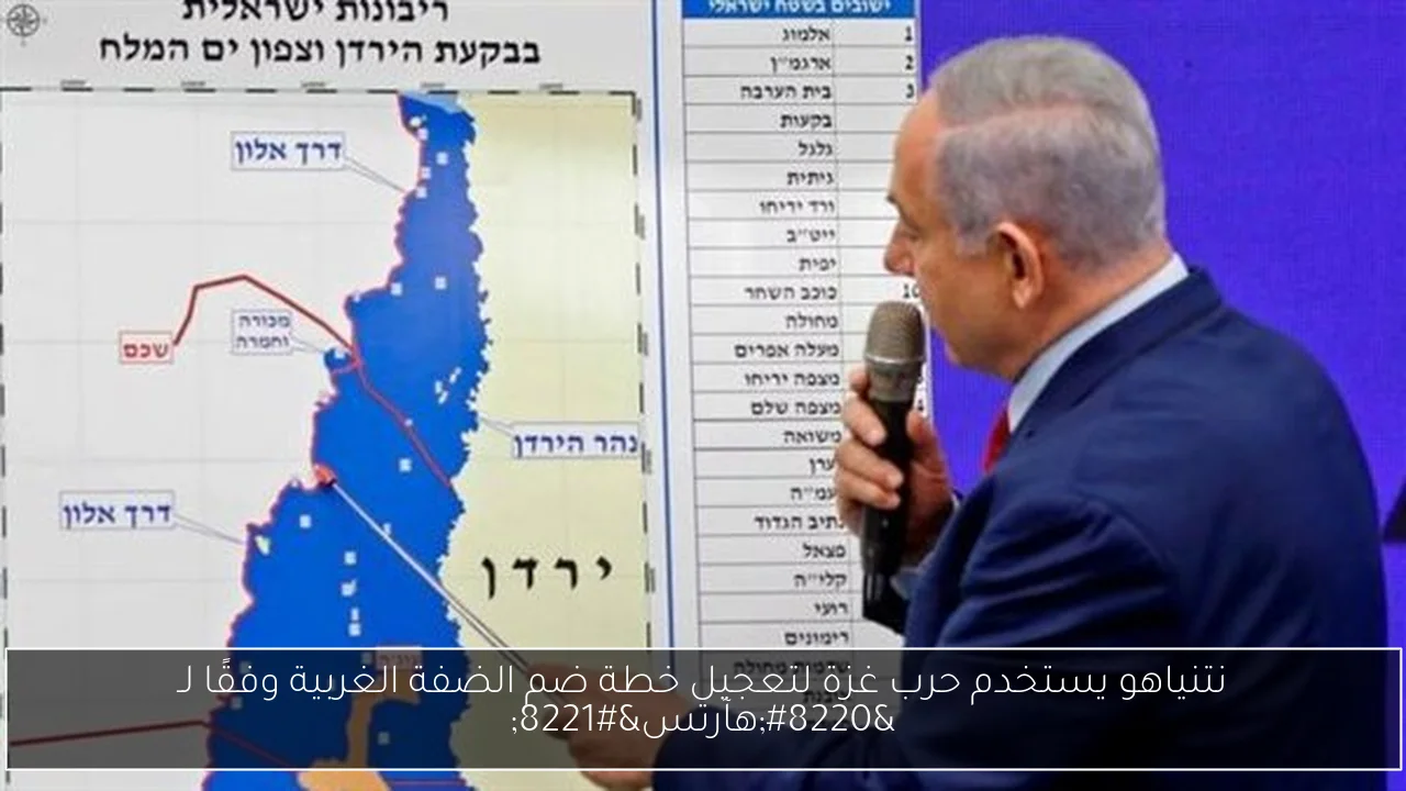 نتنياهو يستخدم حرب غزة لتعجيل خطة ضم الضفة الغربية وفقًا لـ “هآرتس”