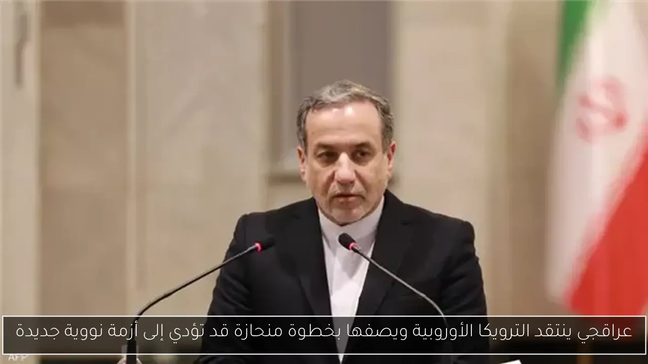 عراقجي ينتقد الترويكا الأوروبية ويصفها بخطوة منحازة قد تؤدي إلى أزمة نووية جديدة