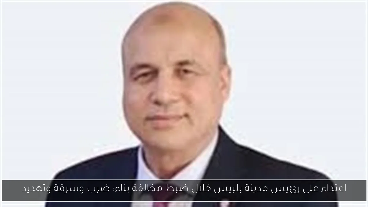 اعتداء على رئيس مدينة بلبيس خلال ضبط مخالفة بناء: ضرب وسرقة وتهديد