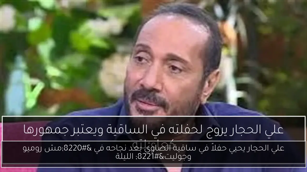 علي الحجار يحيي حفلاً في ساقية الصاوي بعد نجاحه في “مش روميو وجوليت” الليلة