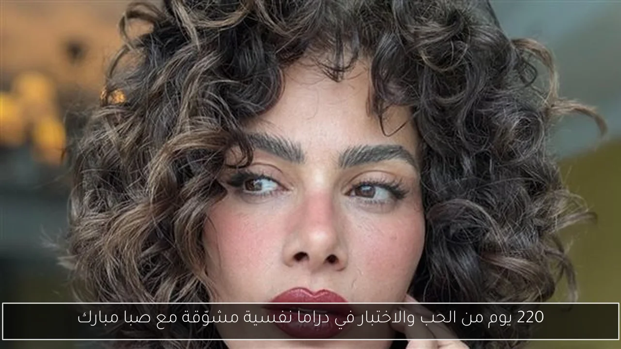 220 يوم من الحب والاختبار في دراما نفسية مشوّقة مع صبا مبارك