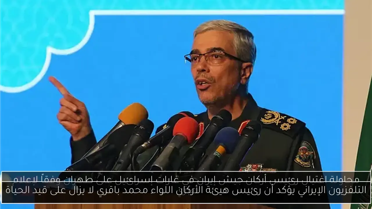 التلفزيون الإيراني يؤكد أن رئيس هيئة الأركان اللواء محمد باقري لا يزال على قيد الحياة