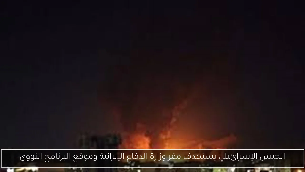 الجيش الإسرائيلي يستهدف مقر وزارة الدفاع الإيرانية وموقع البرنامج النووي