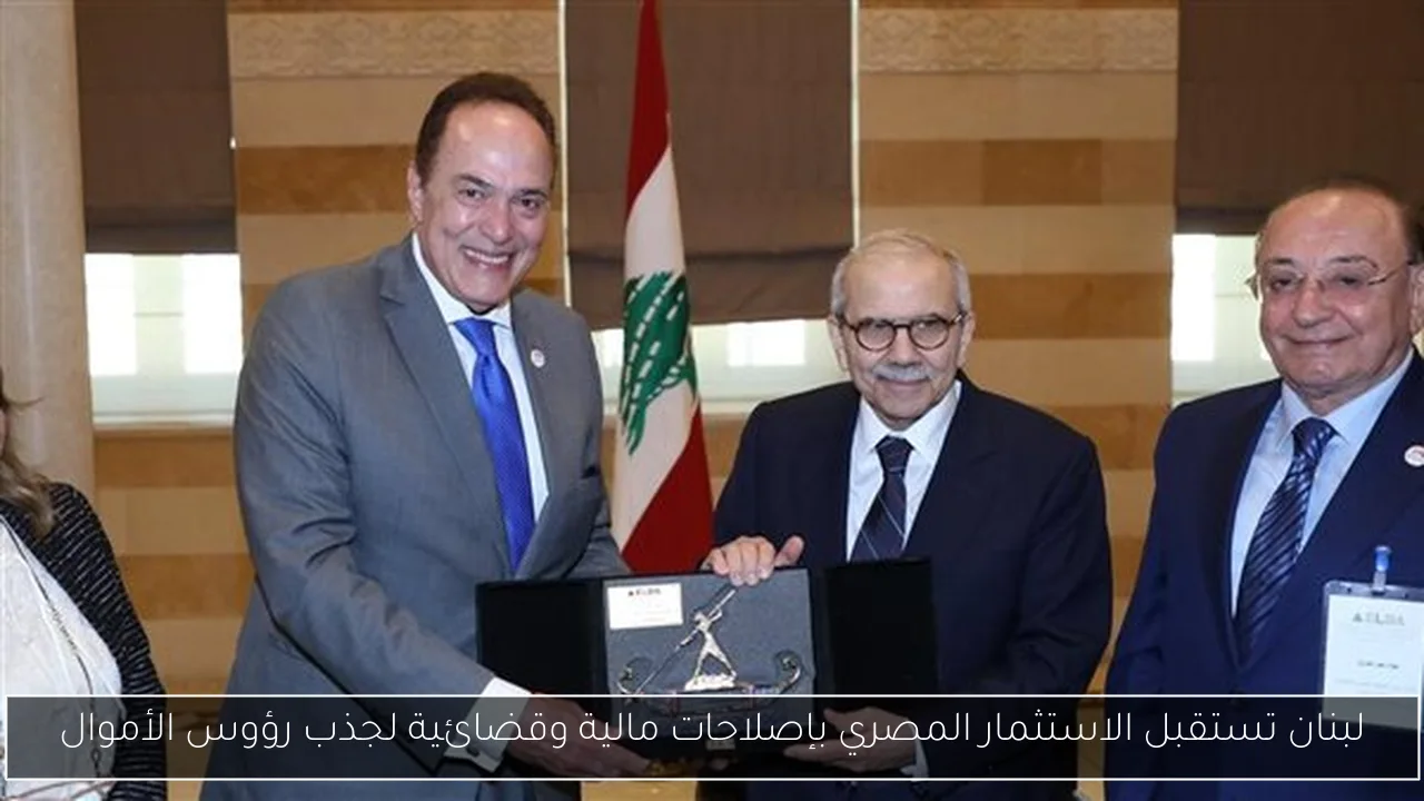لبنان تستقبل الاستثمار المصري بإصلاحات مالية وقضائية لجذب رؤوس الأموال