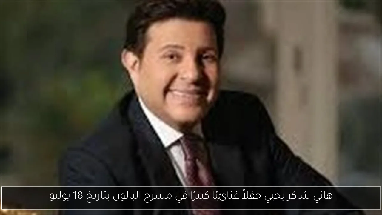 هاني شاكر يحيي حفلاً غنائيًا كبيرًا في مسرح البالون بتاريخ 18 يوليو