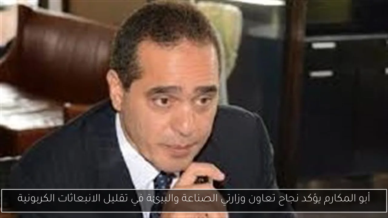 أبو المكارم يؤكد نجاح تعاون وزارتي الصناعة والبيئة في تقليل الانبعاثات الكربونية