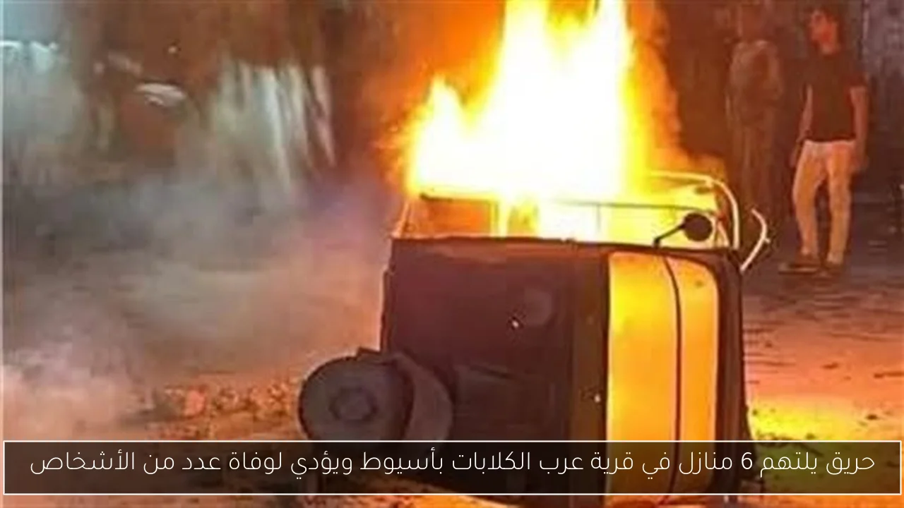 حريق يلتهم 6 منازل في قرية عرب الكلابات بأسيوط ويؤدي لوفاة عدد من الأشخاص