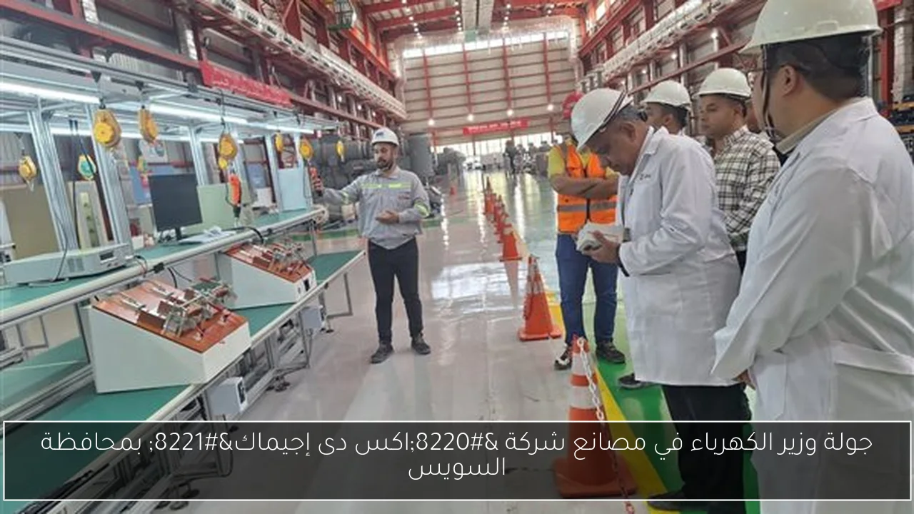 جولة وزير الكهرباء في مصانع شركة “اكس دى إجيماك” بمحافظة السويس