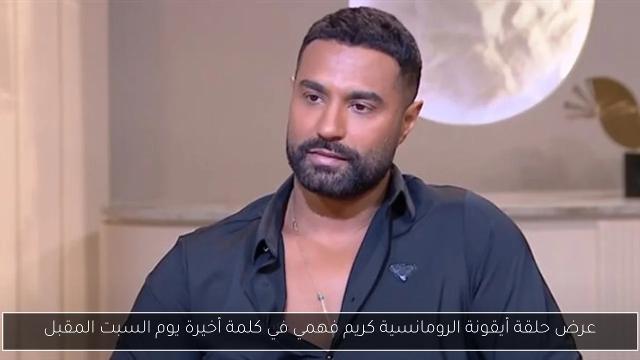 عرض حلقة أيقونة الرومانسية كريم فهمي في كلمة أخيرة يوم السبت المقبل