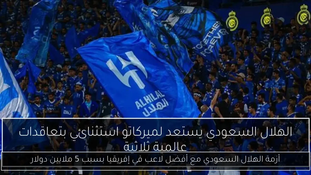 أزمة الهلال السعودي مع أفضل لاعب في إفريقيا بسبب 5 ملايين دولار