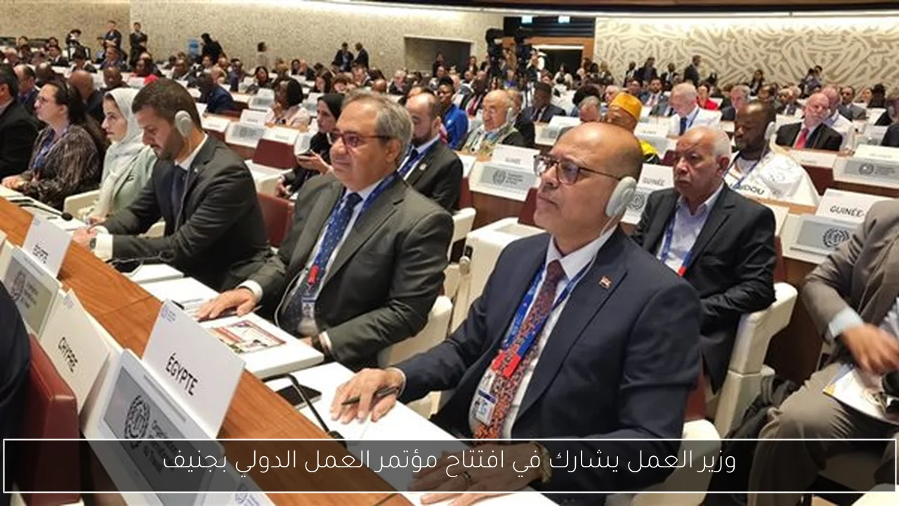 وزير العمل يشارك في افتتاح مؤتمر العمل الدولي بجنيف