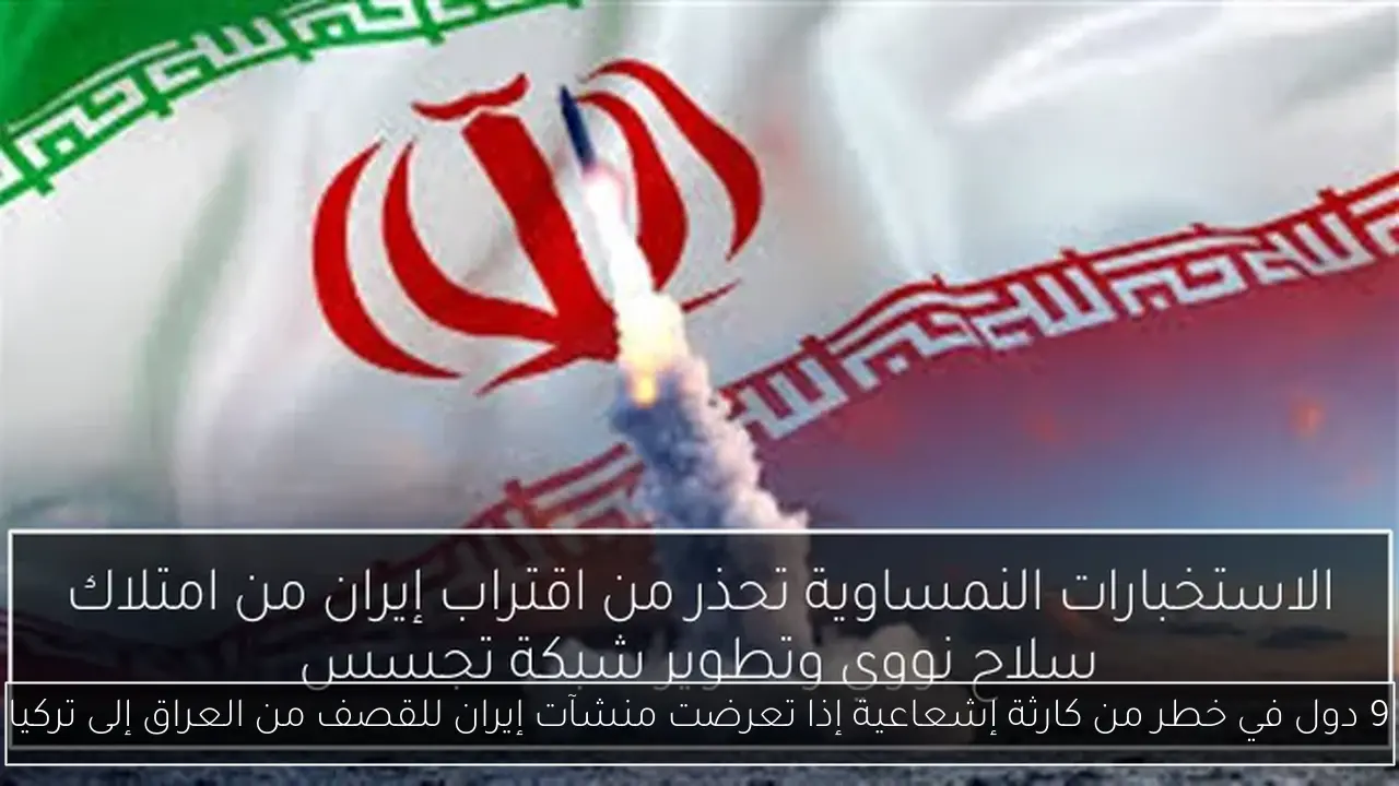 9 دول في خطر من كارثة إشعاعية إذا تعرضت منشآت إيران للقصف من العراق إلى تركيا