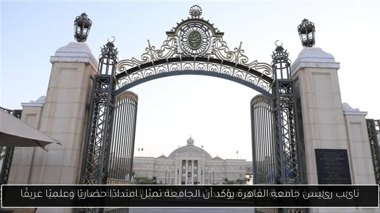 نائب رئيس جامعة القاهرة يؤكد أن الجامعة تمثل امتدادًا حضاريًا وعلميًا عريقًا