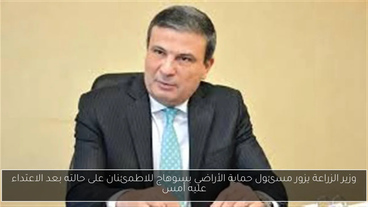 وزير الزراعة يزور مسئول حماية الأراضي بسوهاج للاطمئنان على حالته بعد الاعتداء عليه أمس