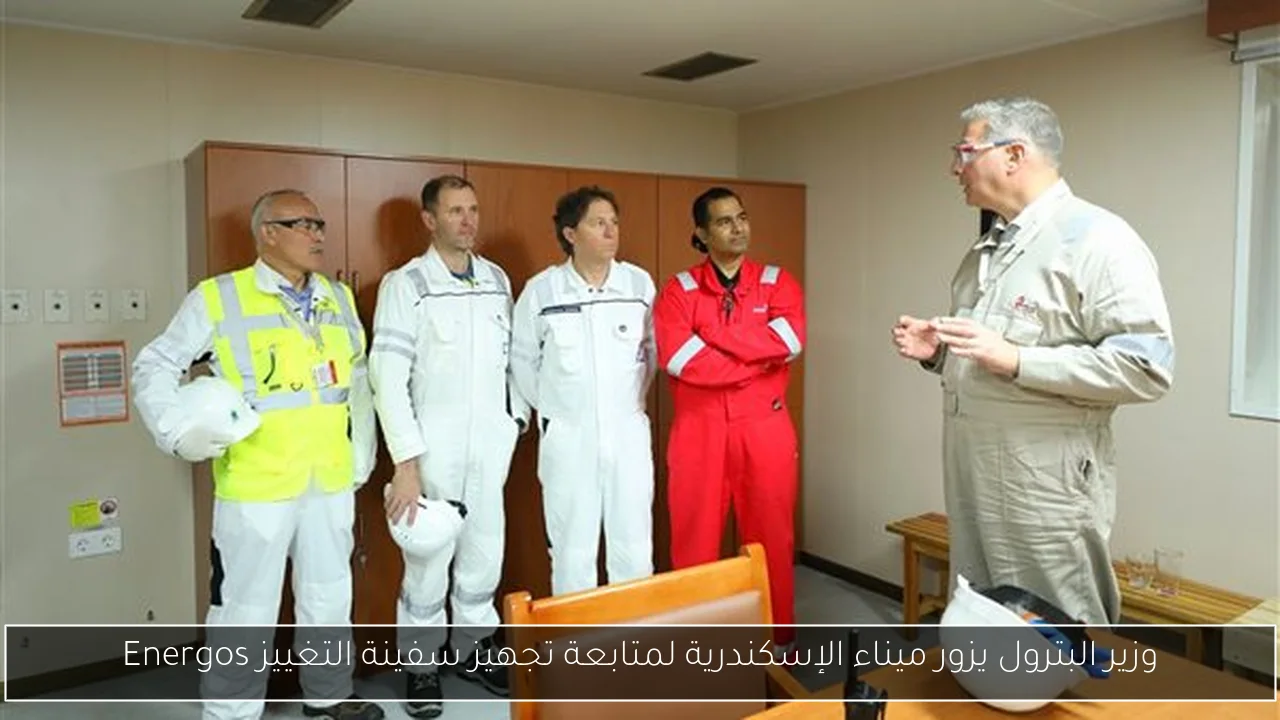 وزير البترول يزور ميناء الإسكندرية لمتابعة تجهيز سفينة التغييز Energos