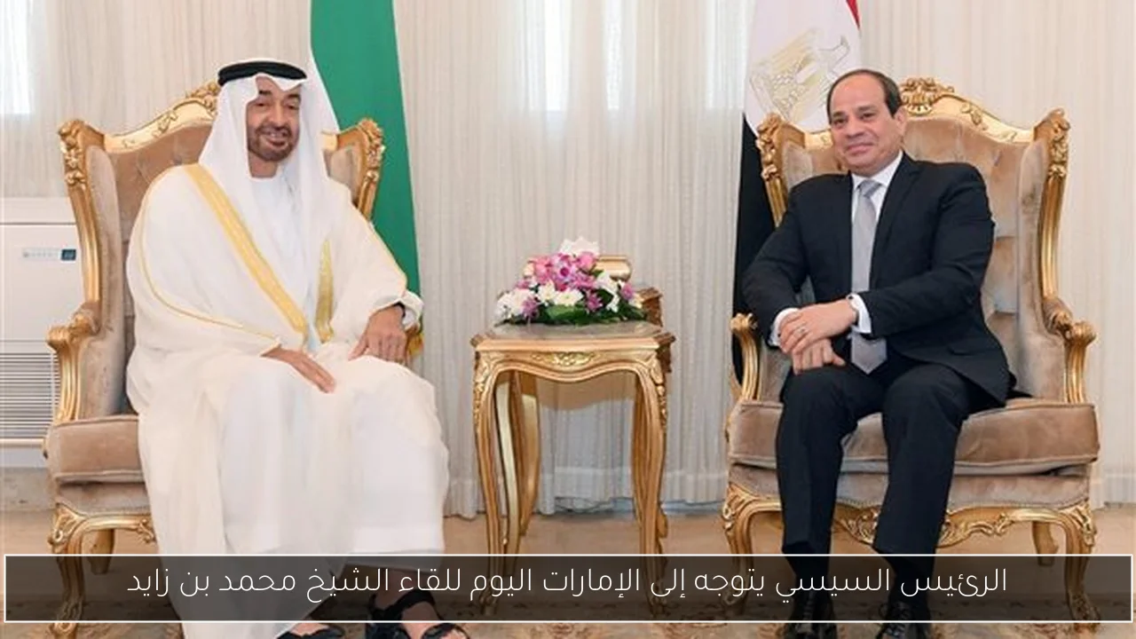 الرئيس السيسي يتوجه إلى الإمارات اليوم للقاء الشيخ محمد بن زايد