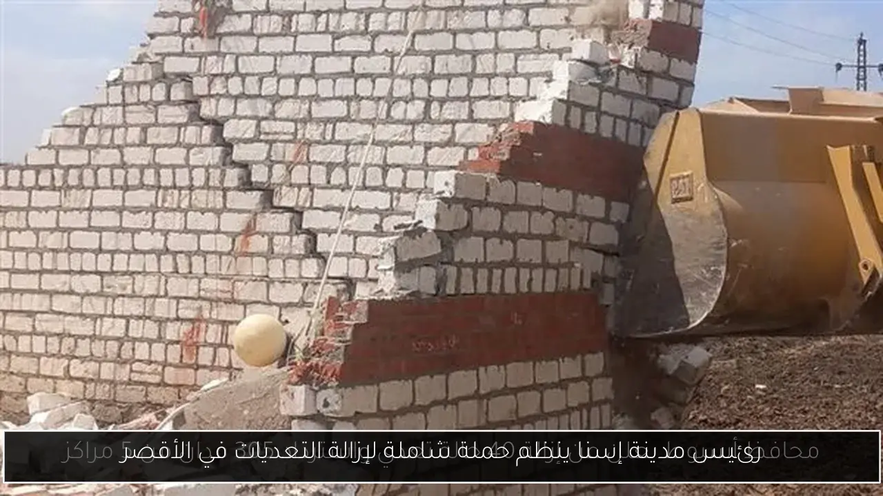رئيس مدينة إسنا ينظم حملة شاملة لإزالة التعديات في الأقصر