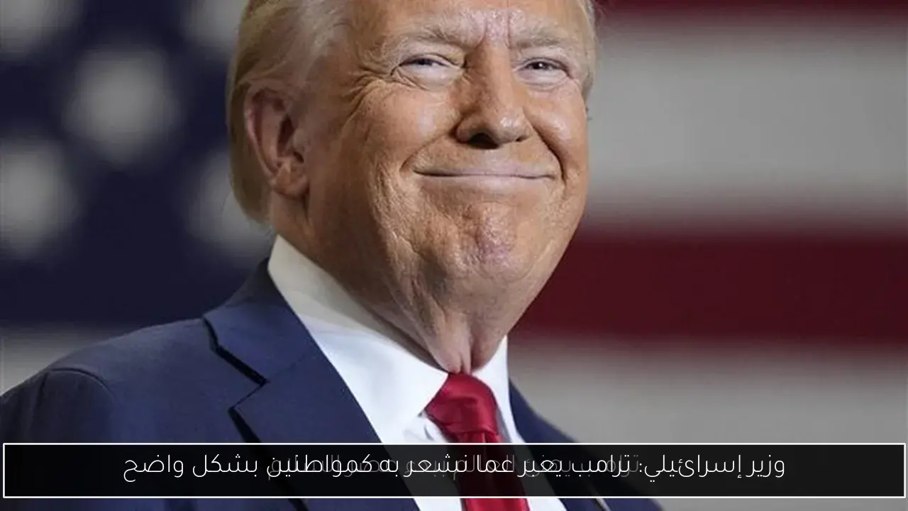 وزير إسرائيلي: ترامب يعبر عما نشعر به كمواطنين بشكل واضح