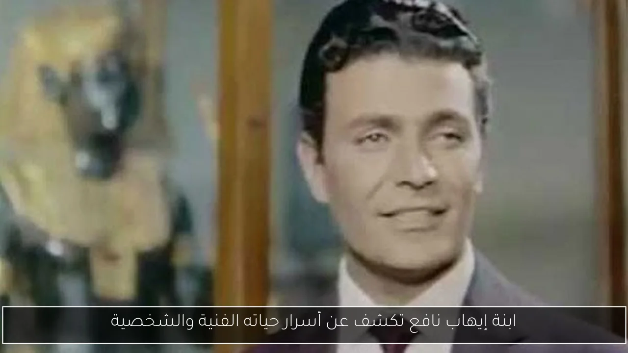 ابنة إيهاب نافع تكشف عن أسرار حياته الفنية والشخصية