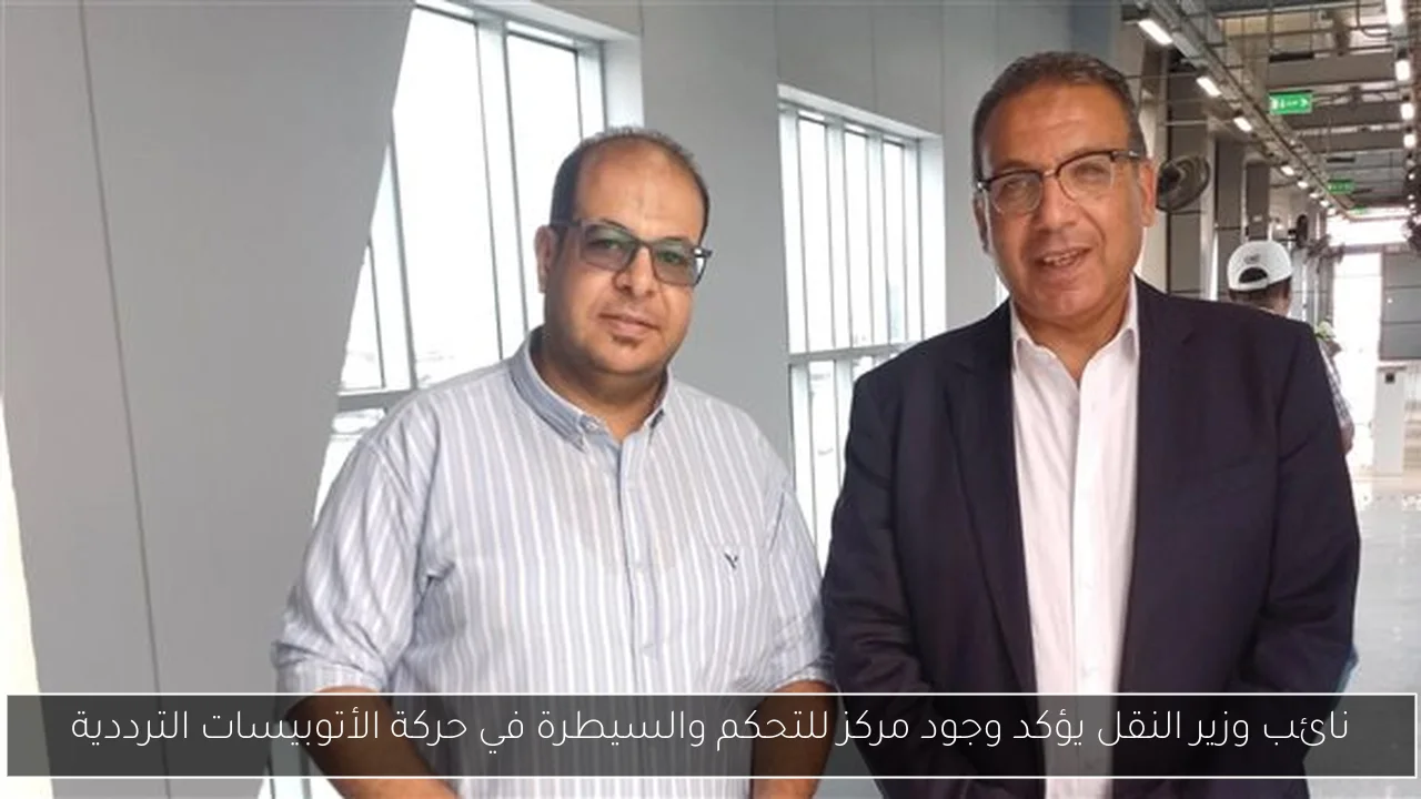 نائب وزير النقل يؤكد وجود مركز للتحكم والسيطرة في حركة الأتوبيسات الترددية