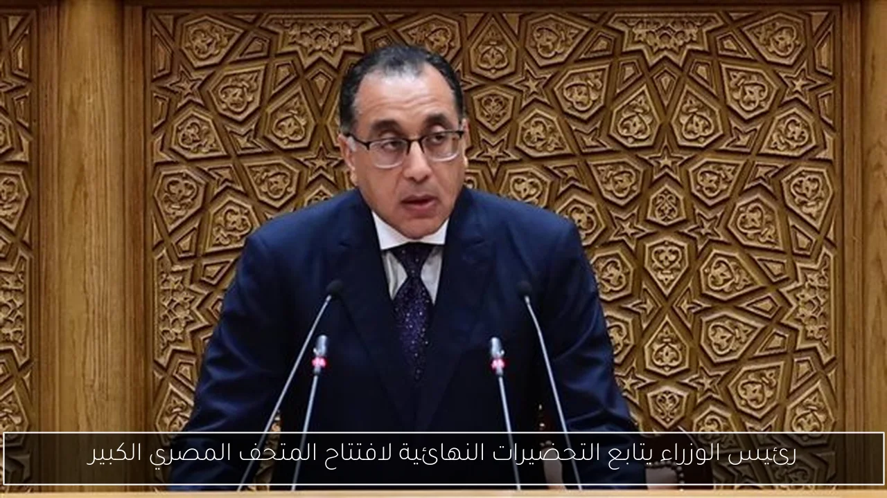 رئيس الوزراء يتابع التحضيرات النهائية لافتتاح المتحف المصري الكبير