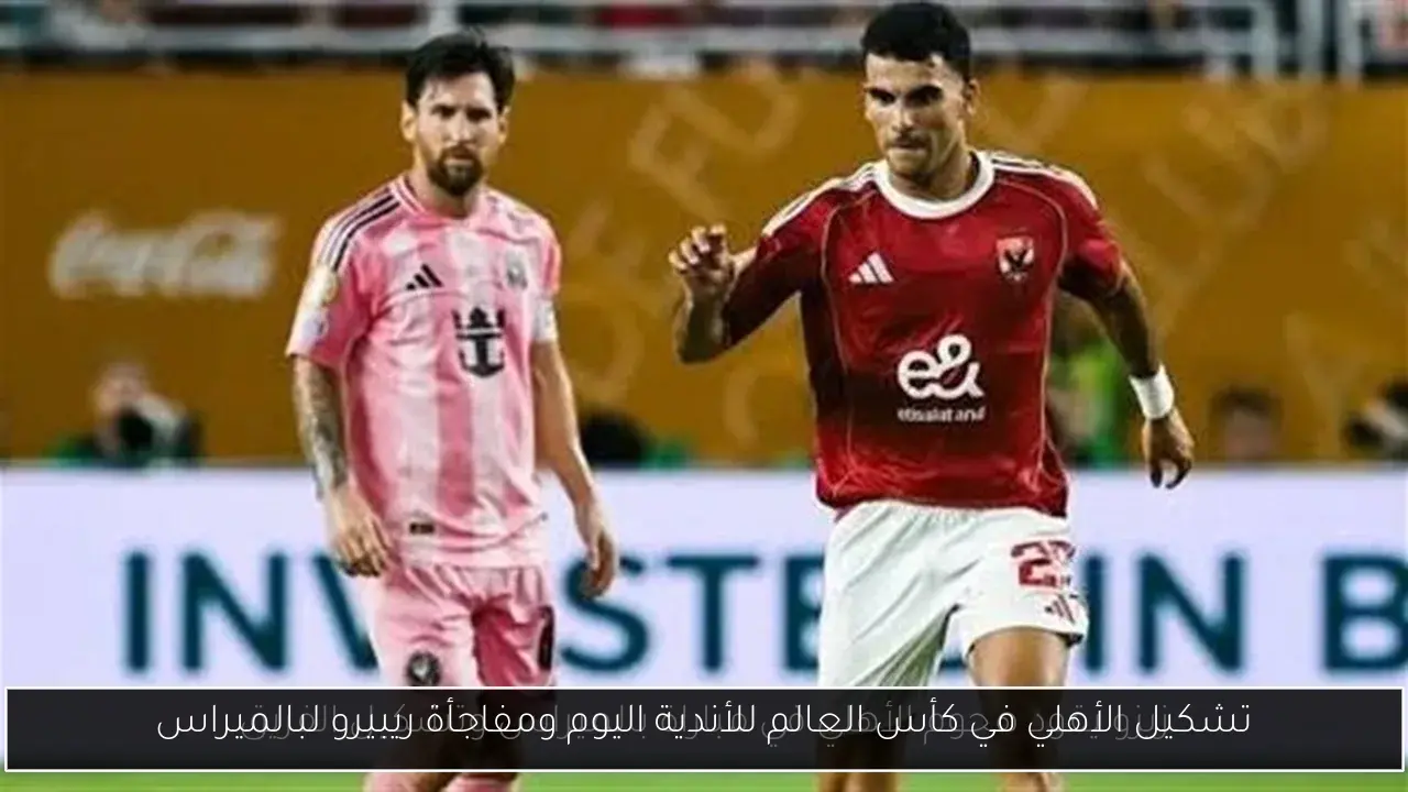 تشكيل الأهلي في كأس العالم للأندية اليوم ومفاجأة ريبيرو لبالميراس