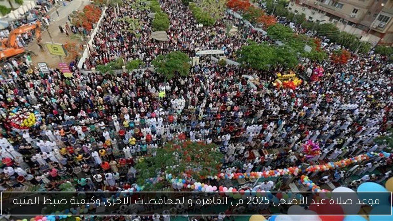موعد صلاة عيد الأضحى 2025 في القاهرة والمحافظات الأخرى وكيفية ضبط المنبه