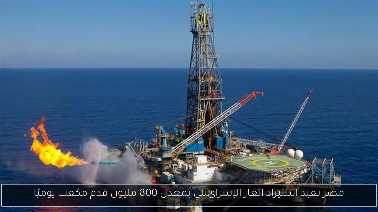 مصر تعيد استيراد الغاز الإسرائيلي بمعدل 800 مليون قدم مكعب يوميًا