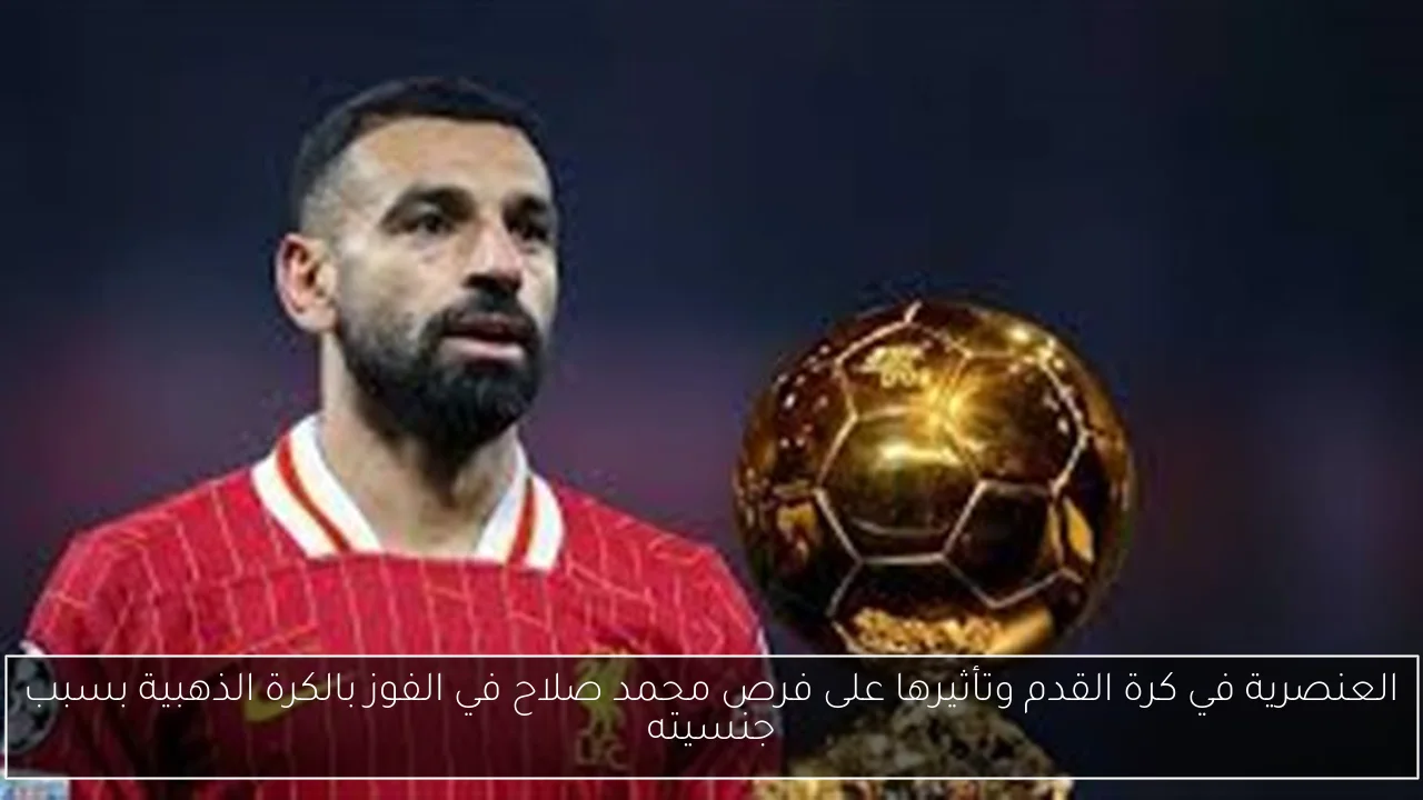العنصرية في كرة القدم وتأثيرها على فرص محمد صلاح في الفوز بالكرة الذهبية بسبب جنسيته